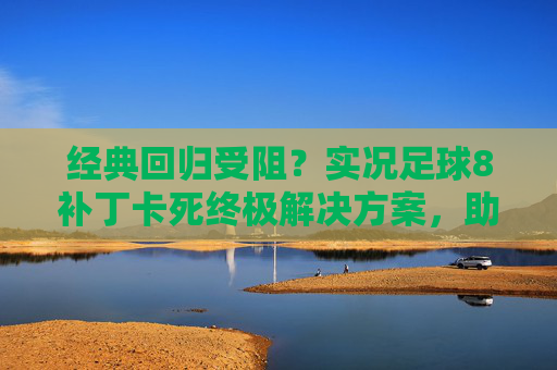 经典回归受阻?实况足球8补丁卡死终极解决方案,助你重回巅峰