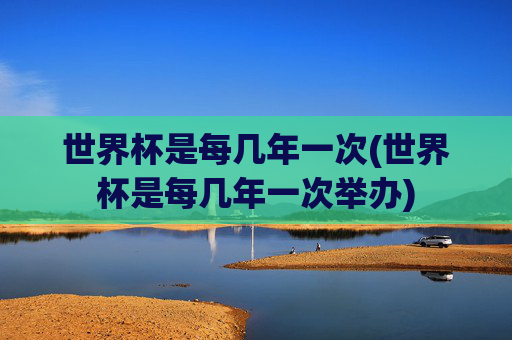 世界杯是每几年一次(世界杯是每几年一次举办)