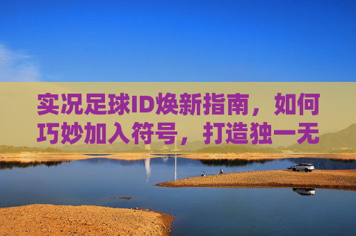 实况足球ID焕新指南,如何巧妙加入符号,打造独一无二的个性标识