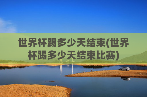 世界杯踢多少天结束(世界杯踢多少天结束比赛)