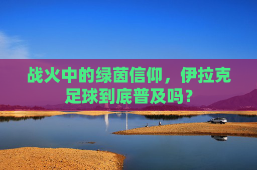 战火中的绿茵信仰，伊拉克足球到底普及吗？