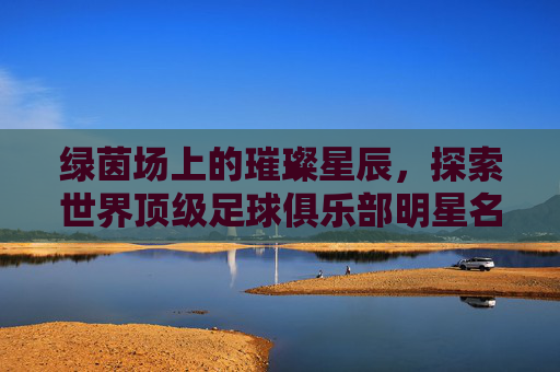 绿茵场上的璀璨星辰，探索世界顶级足球俱乐部明星名字英文