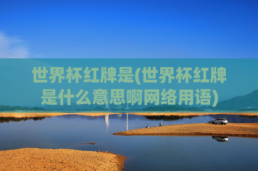 世界杯红牌是(世界杯红牌是什么意思啊网络用语)