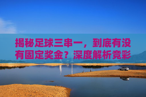 揭秘足球三串一，到底有没有固定奖金？深度解析竞彩组合投注的赔率规则