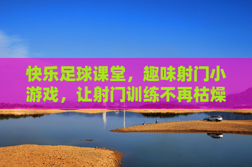 快乐足球课堂，趣味射门小游戏，让射门训练不再枯燥