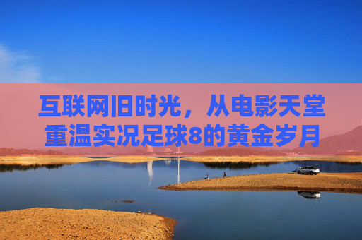 互联网旧时光，从电影天堂重温实况足球8的黄金岁月