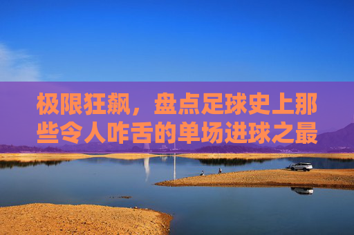 极限狂飙,盘点足球史上那些令人咋舌的单场进球之最