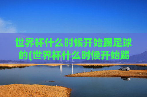 世界杯什么时候开始踢足球的(世界杯什么时候开始踢足球的呢)