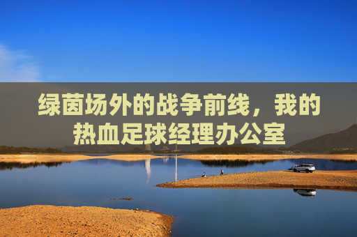 绿茵场外的战争前线,我的热血足球经理办公室