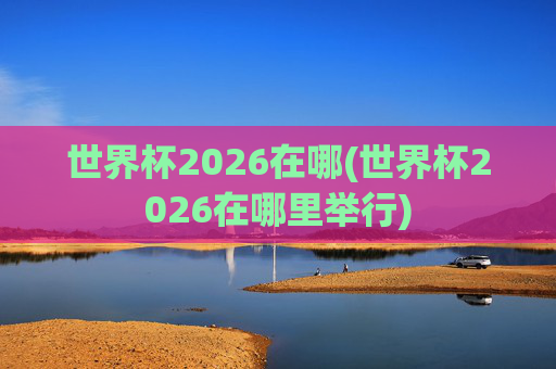 世界杯2026在哪(世界杯2026在哪里举行)