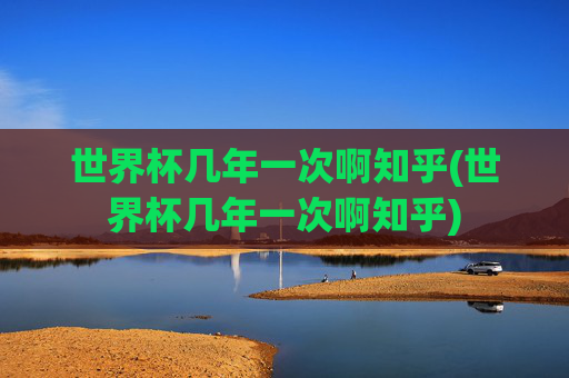 世界杯几年一次啊知乎(世界杯几年一次啊知乎)