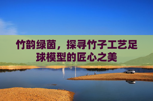 竹韵绿茵,探寻竹子工艺足球模型的匠心之美