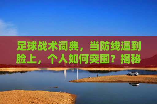 足球战术词典，当防线逼到脸上，个人如何突围？揭秘1v1与单兵作战
