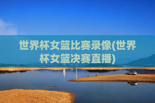 世界杯女篮比赛录像(世界杯女篮决赛直播)