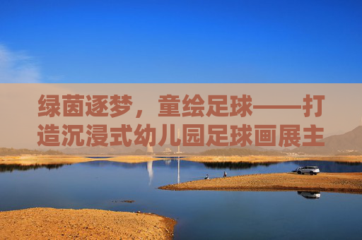 绿茵逐梦,童绘足球——打造沉浸式幼儿园足球画展主题墙