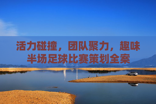 活力碰撞,团队聚力,趣味半场足球比赛策划全案