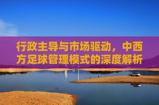 行政主导与市场驱动，中西方足球管理模式的深度解析