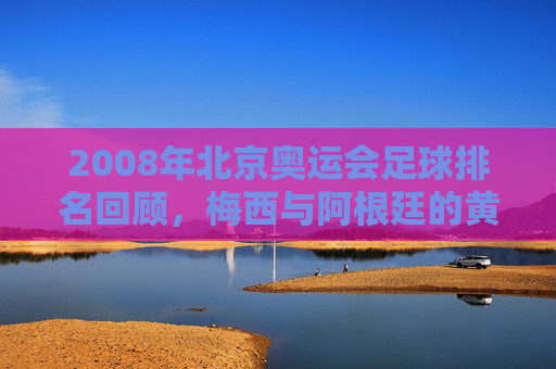 2008年北京奥运会足球排名回顾，梅西与阿根廷的黄金一代