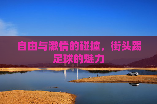 自由与激情的碰撞，街头踢足球的魅力