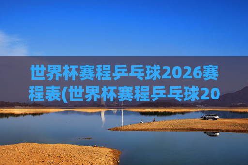 世界杯赛程乒乓球2026赛程表(世界杯赛程乒乓球2026赛程表格)