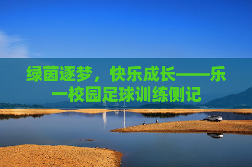 绿茵逐梦，快乐成长——乐一校园足球训练侧记
