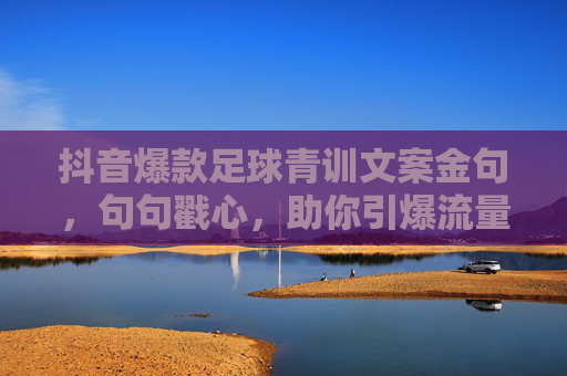 抖音爆款足球青训文案金句,句句戳心,助你引爆流量!