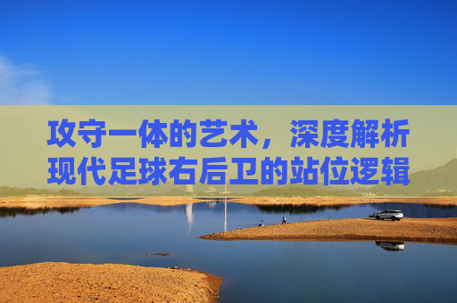 攻守一体的艺术,深度解析现代足球右后卫的站位逻辑