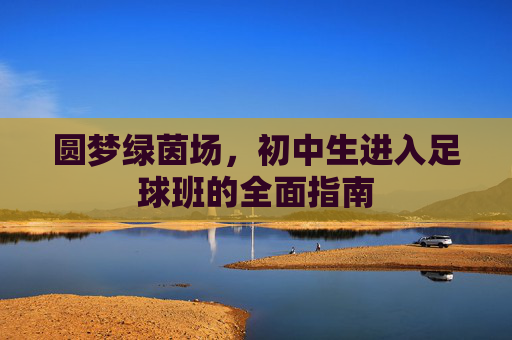 圆梦绿茵场,初中生进入足球班的全面指南
