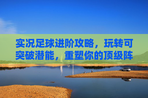 实况足球进阶攻略，玩转可突破潜能，重塑你的顶级阵容