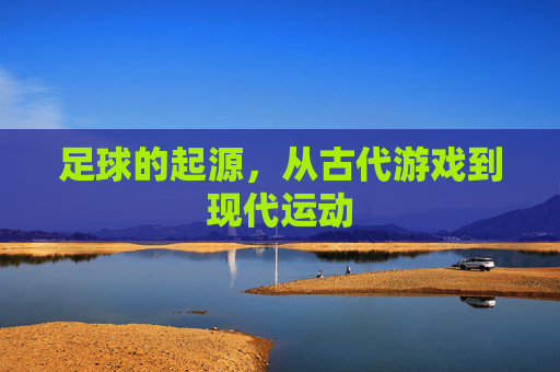 足球的起源,从古代游戏到现代运动