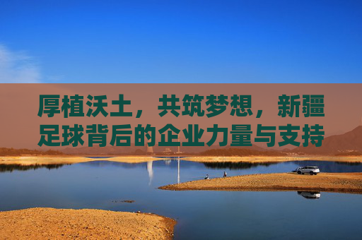 厚植沃土，共筑梦想，新疆足球背后的企业力量与支持