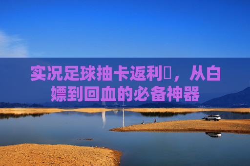 实况足球抽卡返利劵，从白嫖到回血的必备神器