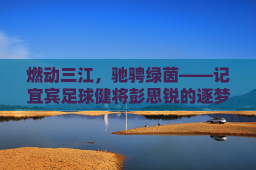 燃动三江，驰骋绿茵——记宜宾足球健将彭思锐的逐梦之路