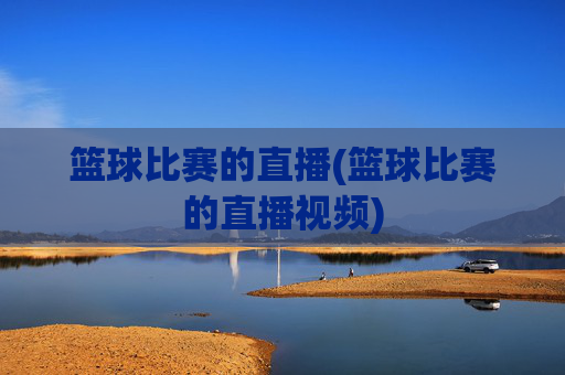 篮球比赛的直播(篮球比赛的直播视频)