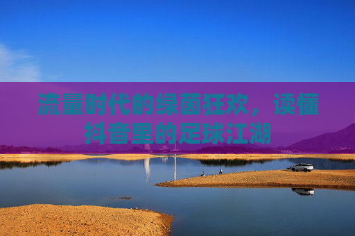 流量时代的绿茵狂欢，读懂抖音里的足球江湖