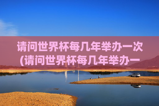 请问世界杯每几年举办一次(请问世界杯每几年举办一次呢)