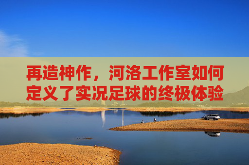 再造神作,河洛工作室如何定义了实况足球的终极体验