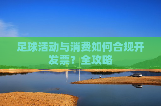 足球活动与消费如何合规开发票?全攻略