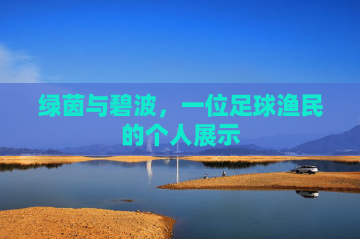 绿茵与碧波,一位足球渔民的个人展示