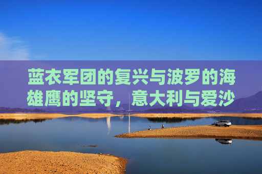 蓝衣军团的复兴与波罗的海雄鹰的坚守，意大利与爱沙尼亚足球的巅峰对决