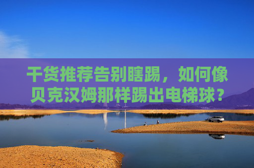 干货推荐告别瞎踢，如何像贝克汉姆那样踢出电梯球？