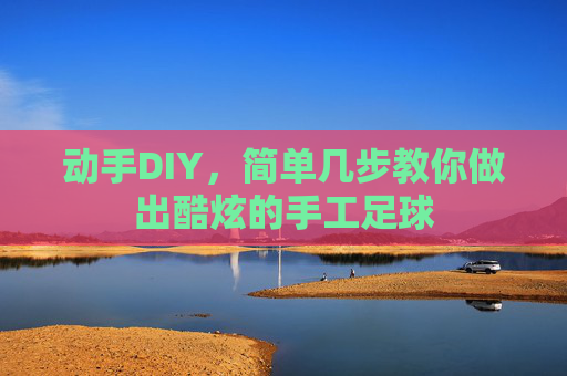 动手DIY，简单几步教你做出酷炫的手工足球
