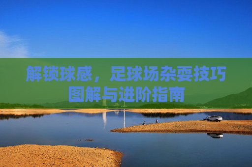 解锁球感，足球场杂耍技巧图解与进阶指南