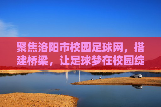 聚焦洛阳市校园足球网，搭建桥梁，让足球梦在校园绽放