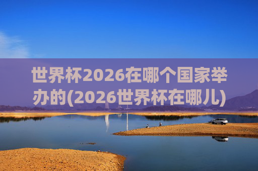 世界杯2026在哪个国家举办的(2026世界杯在哪儿)