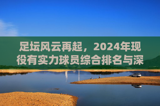 足坛风云再起，2024年现役有实力球员综合排名与深度解析