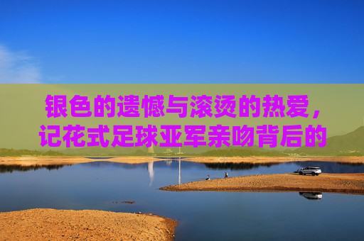 银色的遗憾与滚烫的热爱，记花式足球亚军亲吻背后的故事