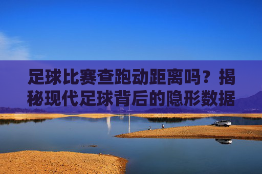 足球比赛查跑动距离吗？揭秘现代足球背后的隐形数据