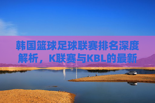 韩国篮球足球联赛排名深度解析，K联赛与KBL的最新格局