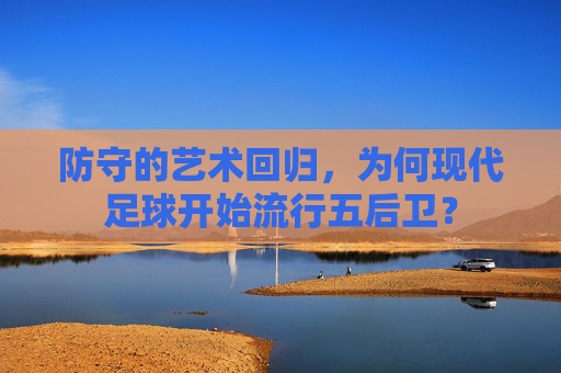 防守的艺术回归,为何现代足球开始流行五后卫?